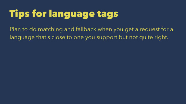 Tips for language tags
Plan to do matching and fallback when you get a request for a
language that’s close to one you support but not quite right.
