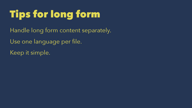 Tips for long form
Handle long form content separately.
Use one language per ﬁle.
Keep it simple.
