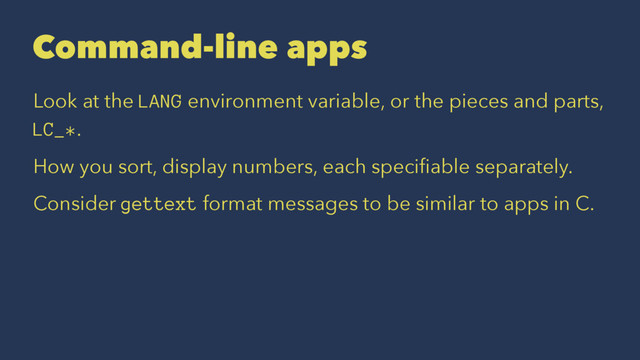 Command-line apps
Look at the LANG environment variable, or the pieces and parts,
LC_*.
How you sort, display numbers, each speciﬁable separately.
Consider gettext format messages to be similar to apps in C.
