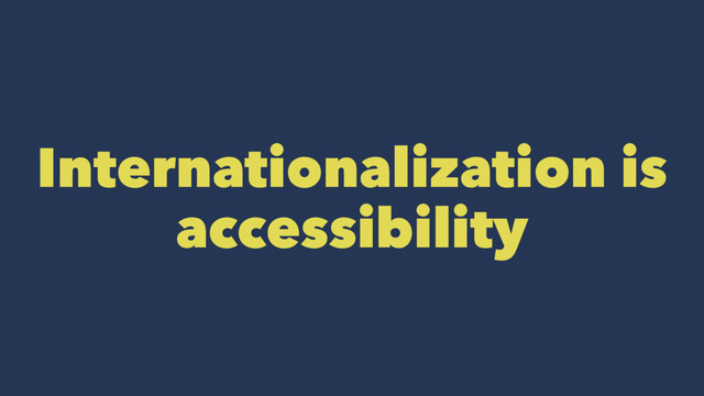 Internationalization is
accessibility
