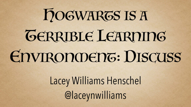 HOGWARTS IS A
TERRIBLE LEARNING
ENVIRONMENT: DISCUSS
Lacey Williams Henschel
@laceynwilliams
