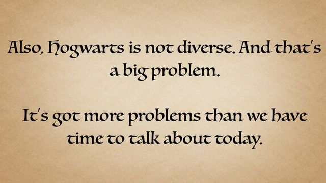 Also, Hogwarts is not diverse. And that’s
a big problem.
It’s got more problems than we have
time to talk about today.
