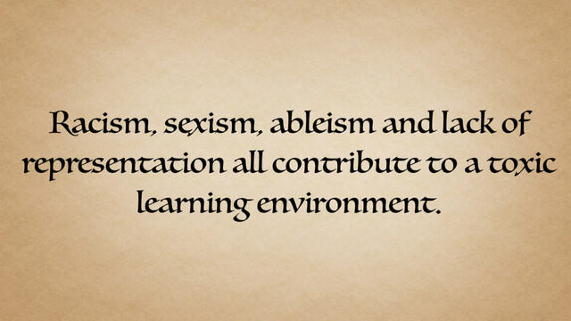 Racism, sexism, ableism and lack of
representation all contribute to a toxic
learning environment.
