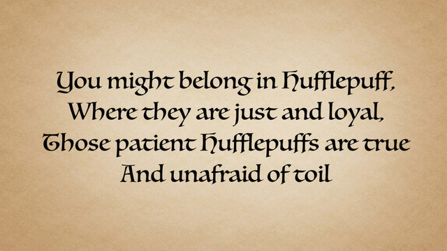 You might belong in Hufflepuff,
Where they are just and loyal,
Those patient Hufflepuffs are true
And unafraid of toil
