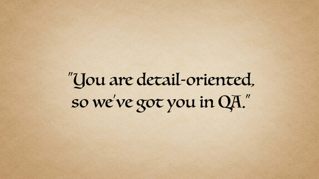 “You are detail-oriented,
so we’ve got you in QA.”
