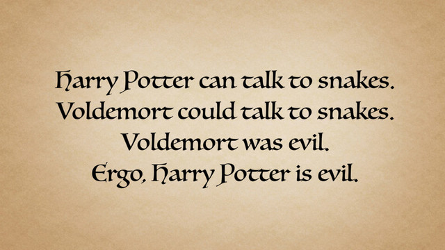 Harry Potter can talk to snakes.
Voldemort could talk to snakes.
Voldemort was evil.
Ergo, Harry Potter is evil.
