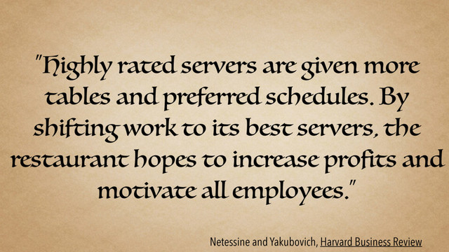 “Highly rated servers are given more
tables and preferred schedules. By
shifting work to its best servers, the
restaurant hopes to increase profits and
motivate all employees.”
Netessine and Yakubovich, Harvard Business Review
