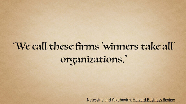 “We call these firms ‘winners take all’
organizations.”
Netessine and Yakubovich, Harvard Business Review
