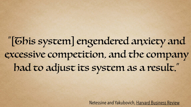 “[This system] engendered anxiety and
excessive competition, and the company
had to adjust its system as a result.”
Netessine and Yakubovich, Harvard Business Review
