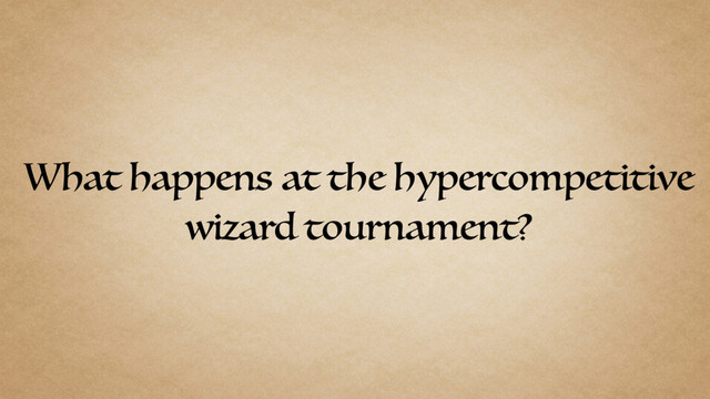What happens at the hypercompetitive
wizard tournament?
