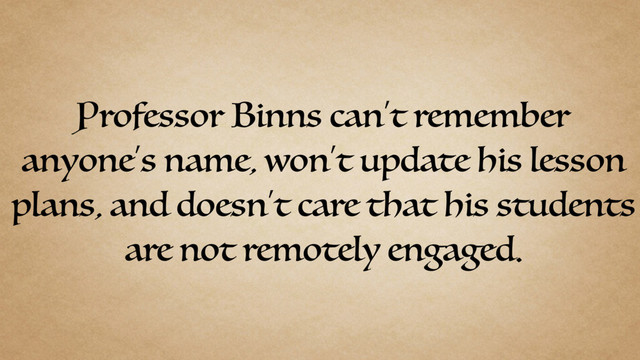 Professor Binns can’t remember
anyone’s name, won’t update his lesson
plans, and doesn’t care that his students
are not remotely engaged.

