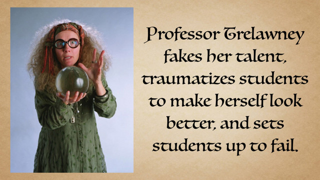 Professor Trelawney
fakes her talent,
traumatizes students
to make herself look
better, and sets
students up to fail.
