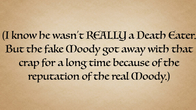 (I know he wasn’t REALLY a Death Eater.
But the fake Moody got away with that
crap for a long time because of the
reputation of the real Moody.)
