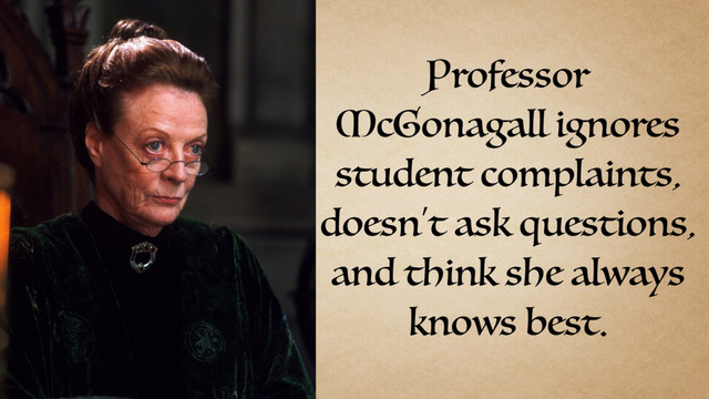Professor
McGonagall ignores
student complaints,
doesn’t ask questions,
and think she always
knows best.
