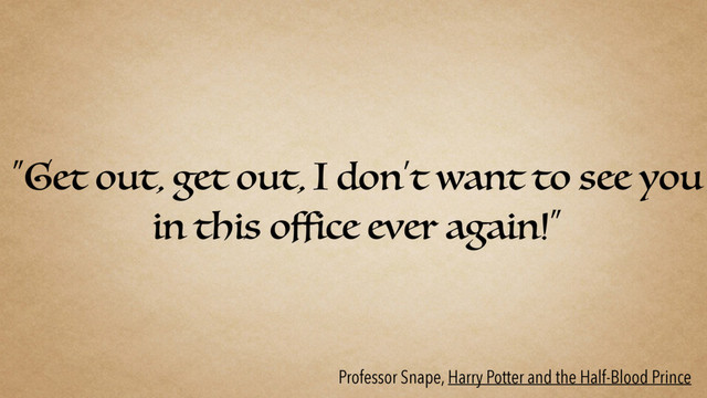 “Get out, get out, I don’t want to see you
in this office ever again!”
Professor Snape, Harry Potter and the Half-Blood Prince
