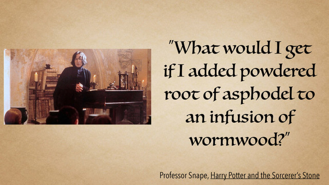 “What would I get
if I added powdered
root of asphodel to
an infusion of
wormwood?”
Professor Snape, Harry Potter and the Sorcerer’s Stone
