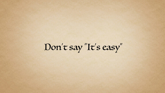 Don’t say “It’s easy”
