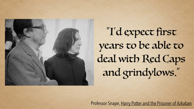 “I’d expect first
years to be able to
deal with Red Caps
and grindylows.”
Professor Snape, Harry Potter and the Prisoner of Azkaban
