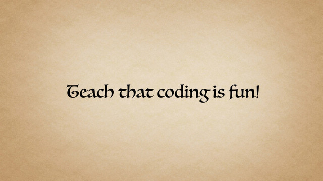 Teach that coding is fun!
