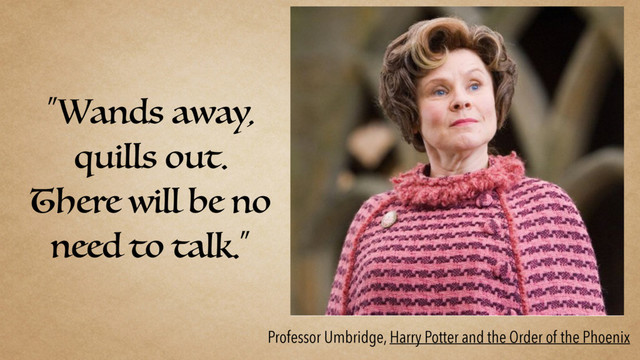 “Wands away,
quills out.
There will be no
need to talk.”
Professor Umbridge, Harry Potter and the Order of the Phoenix
