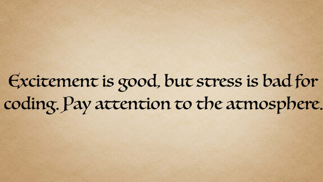Excitement is good, but stress is bad for
coding. Pay attention to the atmosphere.
