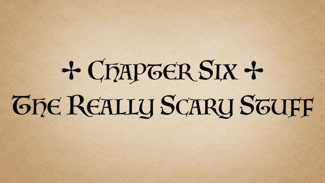 ✢ CHAPTER SIX ✢
THE REALLY SCARY STUFF
