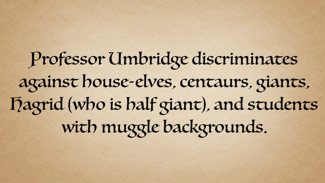 Professor Umbridge discriminates
against house-elves, centaurs, giants,
Hagrid (who is half giant), and students
with muggle backgrounds.
