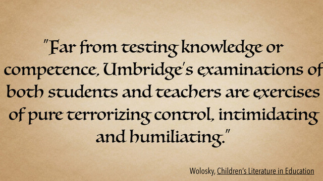 “Far from testing knowledge or
competence, Umbridge’s examinations of
both students and teachers are exercises
of pure terrorizing control, intimidating
and humiliating.”
Wolosky, Children’s Literature in Education

