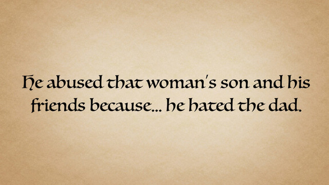 He abused that woman’s son and his
friends because… he hated the dad.

