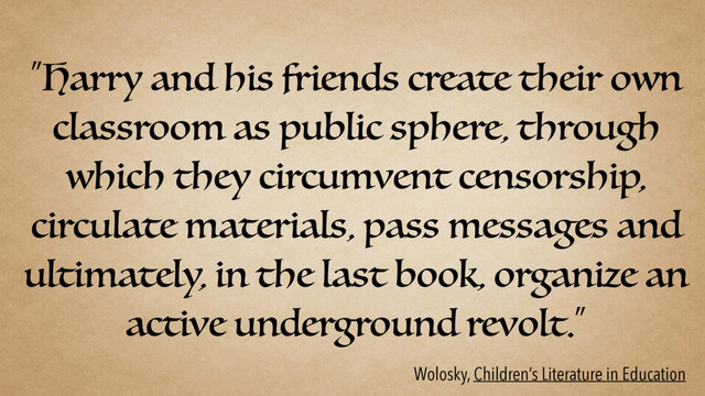 “Harry and his friends create their own
classroom as public sphere, through
which they circumvent censorship,
circulate materials, pass messages and
ultimately, in the last book, organize an
active underground revolt.”
Wolosky, Children’s Literature in Education

