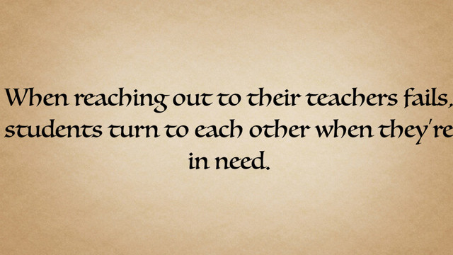 When reaching out to their teachers fails,
students turn to each other when they’re
in need.
