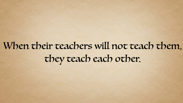 When their teachers will not teach them,
they teach each other.
