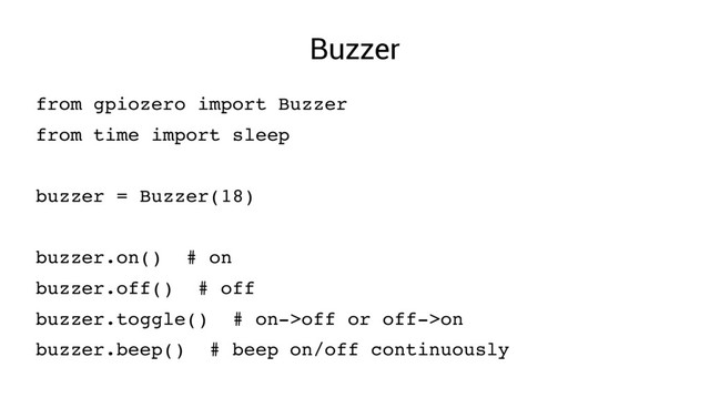 Buzzer
from gpiozero import Buzzer
from time import sleep
buzzer = Buzzer(18)
buzzer.on() # on
buzzer.off() # off
buzzer.toggle() # on­>off or off­>on
buzzer.beep() # beep on/off continuously

