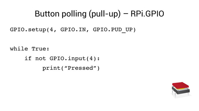 Button polling (pull-up) – RPi.GPIO
GPIO.setup(4, GPIO.IN, GPIO.PUD_UP)
while True:
if not GPIO.input(4):
print(“Pressed”)
