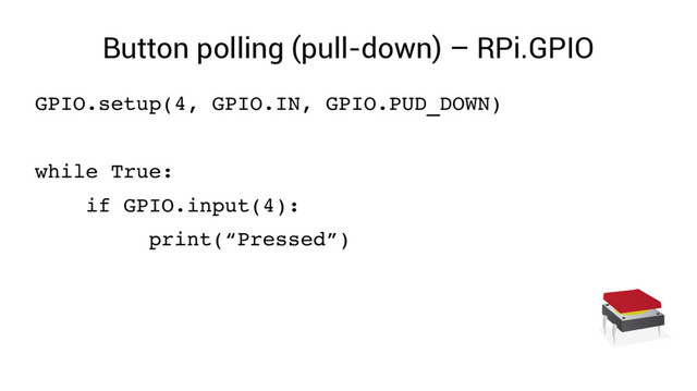 Button polling (pull-down) – RPi.GPIO
GPIO.setup(4, GPIO.IN, GPIO.PUD_DOWN)
while True:
if GPIO.input(4):
print(“Pressed”)

