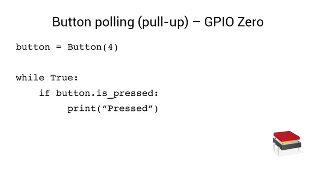 Button polling (pull-up) – GPIO Zero
button = Button(4)
while True:
if button.is_pressed:
print(“Pressed”)
