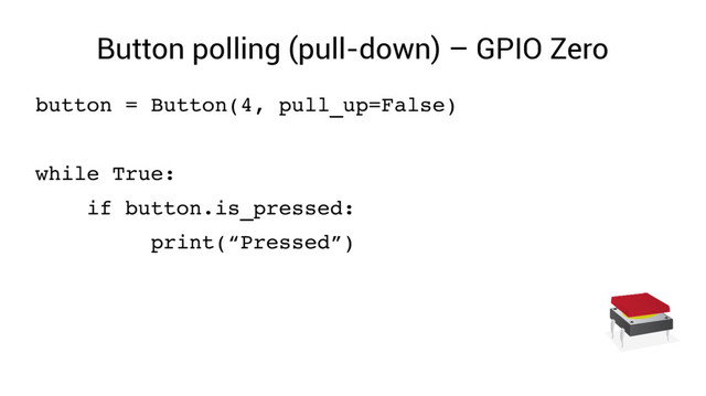 Button polling (pull-down) – GPIO Zero
button = Button(4, pull_up=False)
while True:
if button.is_pressed:
print(“Pressed”)
