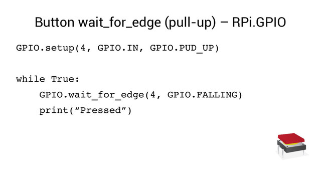 Button wait_for_edge (pull-up) – RPi.GPIO
GPIO.setup(4, GPIO.IN, GPIO.PUD_UP)
while True:
GPIO.wait_for_edge(4, GPIO.FALLING)
print(“Pressed”)
