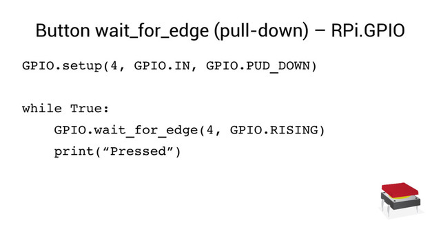 Button wait_for_edge (pull-down) – RPi.GPIO
GPIO.setup(4, GPIO.IN, GPIO.PUD_DOWN)
while True:
GPIO.wait_for_edge(4, GPIO.RISING)
print(“Pressed”)
