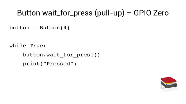 Button wait_for_press (pull-up) – GPIO Zero
button = Button(4)
while True:
button.wait_for_press()
print(“Pressed”)

