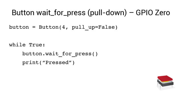 Button wait_for_press (pull-down) – GPIO Zero
button = Button(4, pull_up=False)
while True:
button.wait_for_press()
print(“Pressed”)
