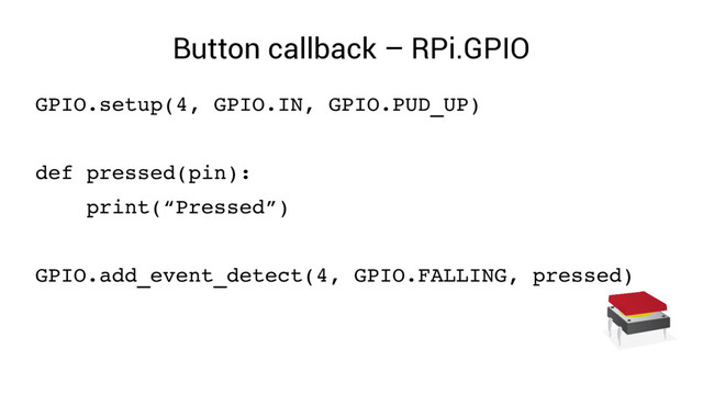 Button callback – RPi.GPIO
GPIO.setup(4, GPIO.IN, GPIO.PUD_UP)
def pressed(pin):
print(“Pressed”)
GPIO.add_event_detect(4, GPIO.FALLING, pressed)
