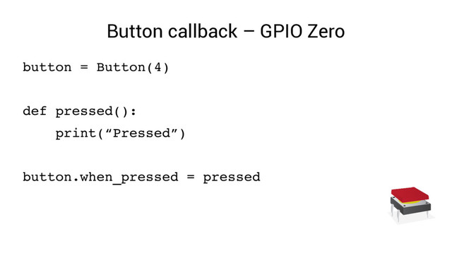 Button callback – GPIO Zero
button = Button(4)
def pressed():
print(“Pressed”)
button.when_pressed = pressed

