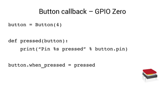 Button callback – GPIO Zero
button = Button(4)
def pressed(button):
print(“Pin %s pressed” % button.pin)
button.when_pressed = pressed
