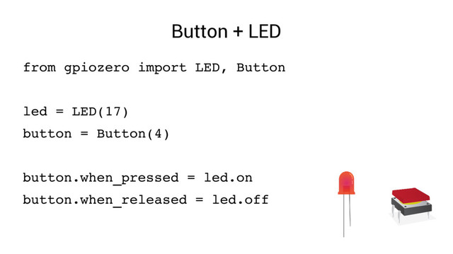 Button + LED
from gpiozero import LED, Button
led = LED(17)
button = Button(4)
button.when_pressed = led.on
button.when_released = led.off
