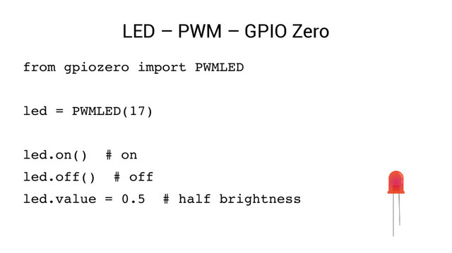 LED – PWM – GPIO Zero
from gpiozero import PWMLED
led = PWMLED(17)
led.on() # on
led.off() # off
led.value = 0.5 # half brightness
