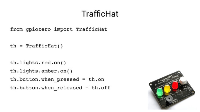 TrafficHat
from gpiozero import TrafficHat
th = TrafficHat()
th.lights.red.on()
th.lights.amber.on()
th.button.when_pressed = th.on
th.button.when_released = th.off
