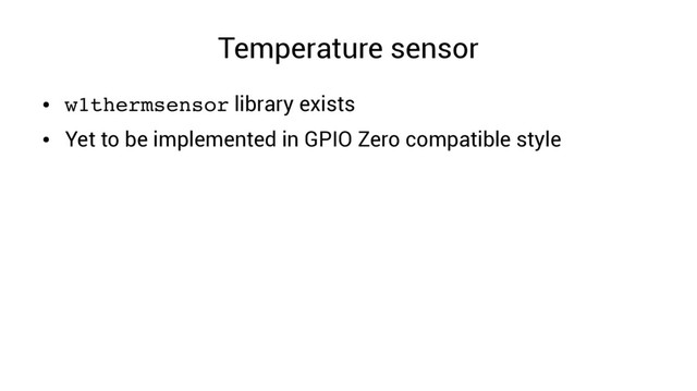 Temperature sensor
●
w1thermsensor library exists
●
Yet to be implemented in GPIO Zero compatible style
