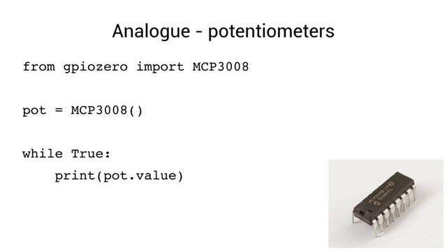 Analogue - potentiometers
from gpiozero import MCP3008
pot = MCP3008()
while True:
print(pot.value)
