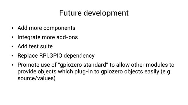 Future development
●
Add more components
●
Integrate more add-ons
●
Add test suite
●
Replace RPi.GPIO dependency
●
Promote use of “gpiozero standard” to allow other modules to
provide objects which plug-in to gpiozero objects easily (e.g.
source/values)
